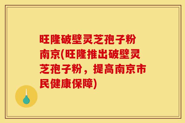 旺隆破壁灵芝孢子粉 南京(旺隆推出破壁灵芝孢子粉，提高南京市民健康保障)-第1张图片-灵芝之家