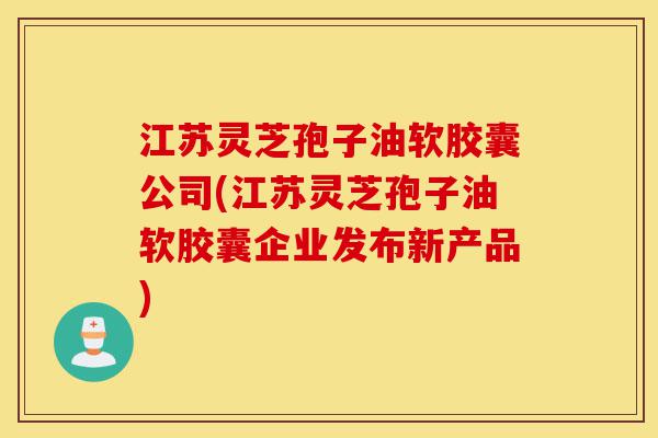 江苏灵芝孢子油软胶囊公司(江苏灵芝孢子油软胶囊企业发布新产品)-第1张图片-灵芝之家 江苏灵芝孢子油软胶囊公司(江苏灵芝孢子油软胶囊企业发布新产品)-第1张图片-灵芝之家