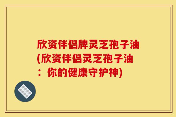 欣资伴侣牌灵芝孢子油(欣资伴侣灵芝孢子油:你的健康守护神)-第1张图片-灵芝之家 欣资伴侣牌灵芝孢子油(欣资伴侣灵芝孢子油:你的健康守护神)-第1张图片-灵芝之家
