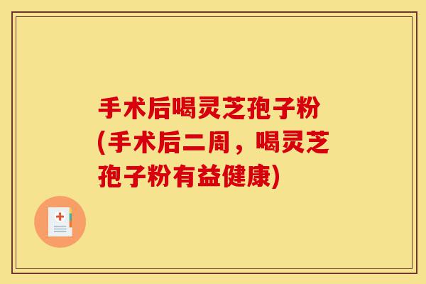 手术后喝灵芝孢子粉 (手术后二周,喝灵芝孢子粉有益健康)-第1张图片-灵芝之家 手术后喝灵芝孢子粉 (手术后二周,喝灵芝孢子粉有益健康)-第1张图片-灵芝之家