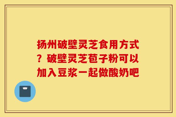 扬州破壁灵芝食用方式?破壁灵芝苞子粉可以加入豆浆一起做酸奶吧-第1张图片-灵芝之家 扬州破壁灵芝食用方式?破壁灵芝苞子粉可以加入豆浆一起做酸奶吧-第1张图片-灵芝之家