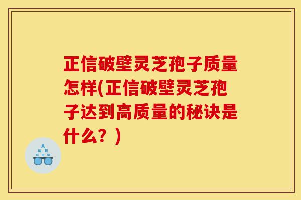 正信破壁灵芝孢子质量怎样(正信破壁灵芝孢子达到高质量的秘诀是什么?)-第1张图片-灵芝之家 正信破壁灵芝孢子质量怎样(正信破壁灵芝孢子达到高质量的秘诀是什么?)-第1张图片-灵芝之家