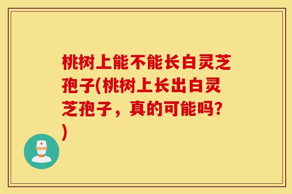 桃树上能不能长白灵芝孢子(桃树上长出白灵芝孢子,真的可能吗?)-第1张图片-灵芝之家 桃树上能不能长白灵芝孢子(桃树上长出白灵芝孢子,真的可能吗?)-第1张图片-灵芝之家