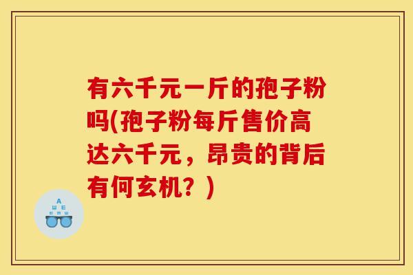 有六千元一斤的孢子粉吗(孢子粉每斤售价高达六千元,昂贵的背后有何玄机?)-第1张图片-灵芝之家 有六千元一斤的孢子粉吗(孢子粉每斤售价高达六千元,昂贵的背后有何玄机?)-第1张图片-灵芝之家