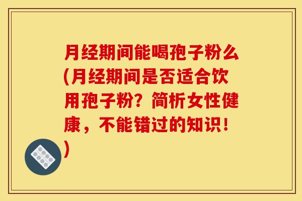 月经期间能喝孢子粉么(月经期间是否适合饮用孢子粉？简析女性健康，不能错过的知识！)-第1张图片-灵芝之家