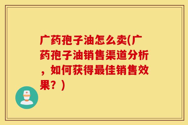 广药孢子油怎么卖(广药孢子油销售渠道分析,如何获得最佳销售效果?)-第1张图片-灵芝之家 广药孢子油怎么卖(广药孢子油销售渠道分析,如何获得最佳销售效果?)-第1张图片-灵芝之家