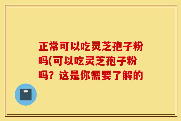 正常可以吃灵芝孢子粉吗(可以吃灵芝孢子粉吗?这是你需要了解的-第1张图片-灵芝之家 正常可以吃灵芝孢子粉吗(可以吃灵芝孢子粉吗?这是你需要了解的-第1张图片-灵芝之家