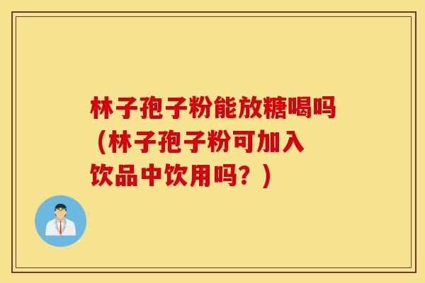 林子孢子粉能放糖喝吗 (林子孢子粉可加入饮品中饮用吗?)-第1张图片-灵芝之家 林子孢子粉能放糖喝吗 (林子孢子粉可加入饮品中饮用吗?)-第1张图片-灵芝之家