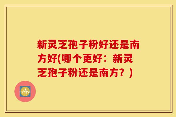 新灵芝孢子粉好还是南方好(哪个更好:新灵芝孢子粉还是南方?)-第1张图片-灵芝之家 新灵芝孢子粉好还是南方好(哪个更好:新灵芝孢子粉还是南方?)-第1张图片-灵芝之家