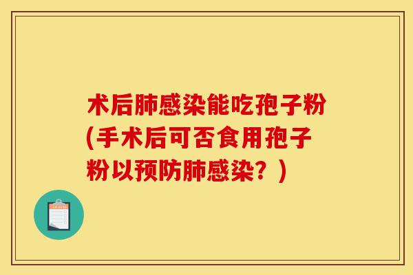 术后肺感染能吃孢子粉(手术后可否食用孢子粉以预防肺感染?)-第1张图片-灵芝之家 术后肺感染能吃孢子粉(手术后可否食用孢子粉以预防肺感染?)-第1张图片-灵芝之家