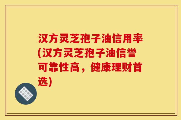 汉方灵芝孢子油信用率(汉方灵芝孢子油信誉可靠性高,健康理财首选)-第1张图片-灵芝之家 汉方灵芝孢子油信用率(汉方灵芝孢子油信誉可靠性高,健康理财首选)-第1张图片-灵芝之家