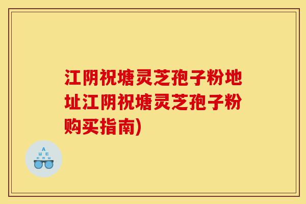 江阴祝塘灵芝孢子粉地址江阴祝塘灵芝孢子粉购买指南)-第1张图片-灵芝之家 江阴祝塘灵芝孢子粉地址江阴祝塘灵芝孢子粉购买指南)-第1张图片-灵芝之家