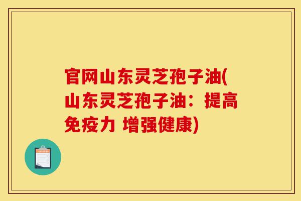 官网山东灵芝孢子油(山东灵芝孢子油:提高免疫力 增强健康)-第1张图片-灵芝之家 官网山东灵芝孢子油(山东灵芝孢子油:提高免疫力 增强健康)-第1张图片-灵芝之家