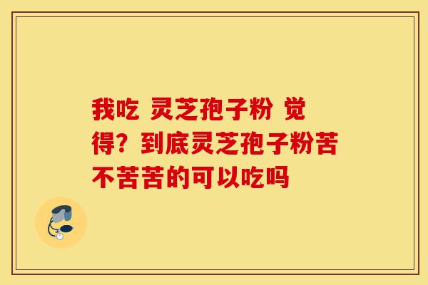 我吃 灵芝孢子粉 觉得?到底灵芝孢子粉苦不苦苦的可以吃吗-第1张图片-灵芝之家 我吃 灵芝孢子粉 觉得?到底灵芝孢子粉苦不苦苦的可以吃吗-第1张图片-灵芝之家