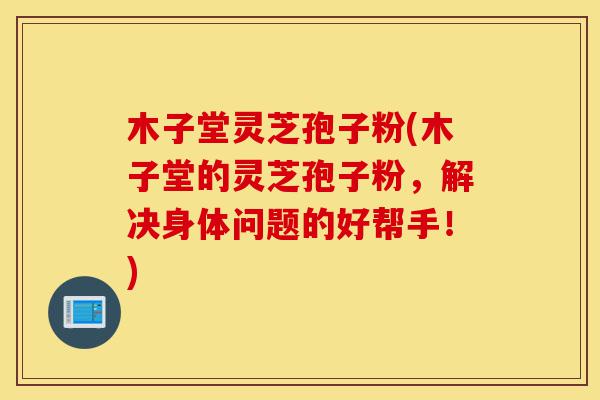 木子堂灵芝孢子粉(木子堂的灵芝孢子粉,解决身体问题的好帮手!)-第1张图片-灵芝之家 木子堂灵芝孢子粉(木子堂的灵芝孢子粉,解决身体问题的好帮手!)-第1张图片-灵芝之家