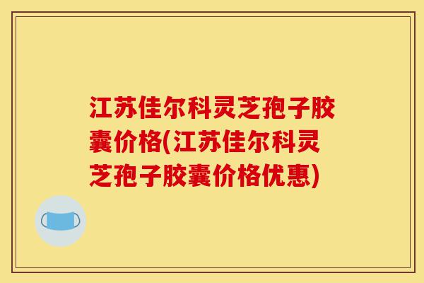 江苏佳尔科灵芝孢子胶囊价格(江苏佳尔科灵芝孢子胶囊价格优惠)-第1张图片-灵芝之家 江苏佳尔科灵芝孢子胶囊价格(江苏佳尔科灵芝孢子胶囊价格优惠)-第1张图片-灵芝之家