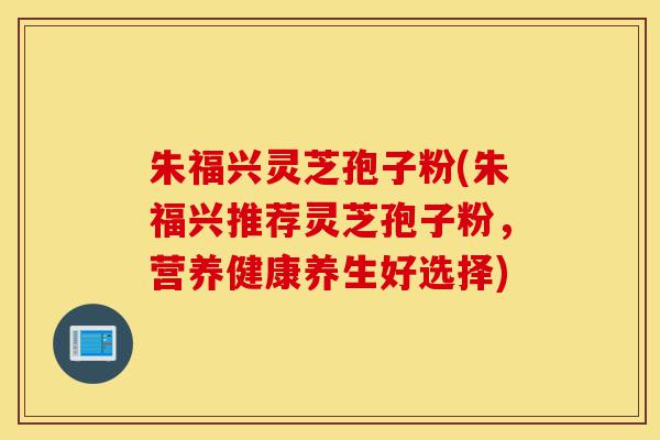 朱福兴灵芝孢子粉(朱福兴推荐灵芝孢子粉,营养健康养生好选择)-第1张图片-灵芝之家 朱福兴灵芝孢子粉(朱福兴推荐灵芝孢子粉,营养健康养生好选择)-第1张图片-灵芝之家