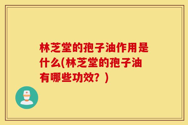 林芝堂的孢子油作用是什么(林芝堂的孢子油有哪些功效?)-第1张图片-灵芝之家 林芝堂的孢子油作用是什么(林芝堂的孢子油有哪些功效?)-第1张图片-灵芝之家