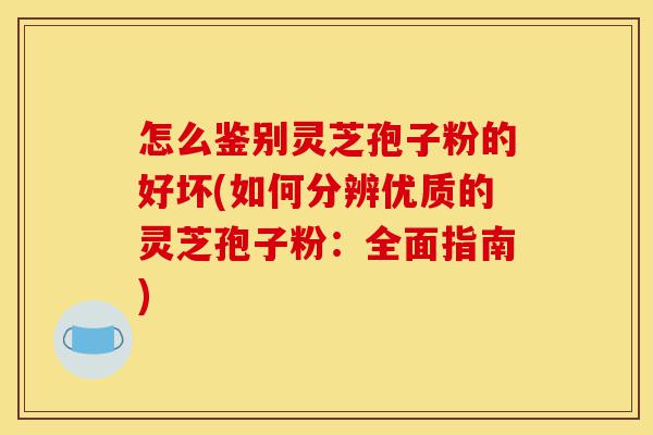 怎么鉴别灵芝孢子粉的好坏(如何分辨优质的灵芝孢子粉：全面指南)-第1张图片-灵芝之家