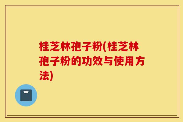 桂芝林孢子粉(桂芝林孢子粉的功效与使用方法)-第1张图片-灵芝之家 桂芝林孢子粉(桂芝林孢子粉的功效与使用方法)-第1张图片-灵芝之家
