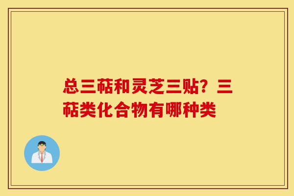 总三萜和灵芝三贴?三萜类化合物有哪种类-第1张图片-灵芝之家 总三萜和灵芝三贴?三萜类化合物有哪种类-第1张图片-灵芝之家