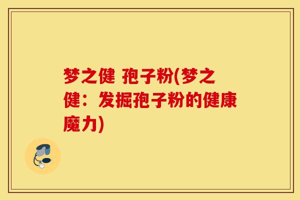 梦之健 孢子粉(梦之健:发掘孢子粉的健康魔力)-第1张图片-灵芝之家 梦之健 孢子粉(梦之健:发掘孢子粉的健康魔力)-第1张图片-灵芝之家