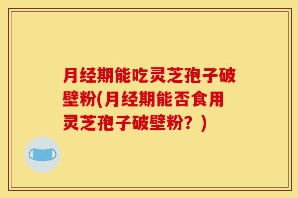 月经期能吃灵芝孢子破壁粉(月经期能否食用灵芝孢子破壁粉?)-第1张图片-灵芝之家 月经期能吃灵芝孢子破壁粉(月经期能否食用灵芝孢子破壁粉?)-第1张图片-灵芝之家