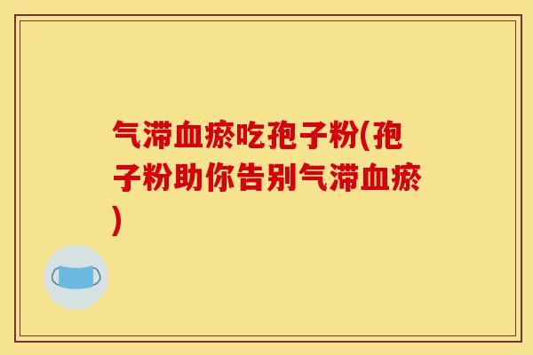 气滞血瘀吃孢子粉(孢子粉助你告别气滞血瘀)-第1张图片-灵芝之家 气滞血瘀吃孢子粉(孢子粉助你告别气滞血瘀)-第1张图片-灵芝之家