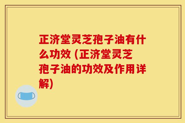 正济堂灵芝孢子油有什么功效 (正济堂灵芝孢子油的功效及作用详解)-第1张图片-灵芝之家