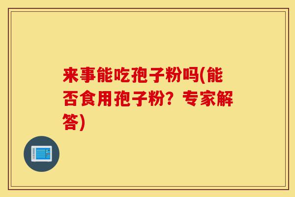 来事能吃孢子粉吗(能否食用孢子粉？专家解答)-第1张图片-灵芝之家