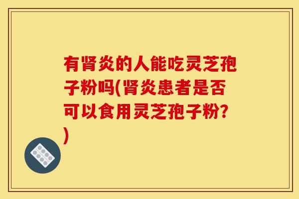 有肾炎的人能吃灵芝孢子粉吗(肾炎患者是否可以食用灵芝孢子粉？)-第1张图片-灵芝之家