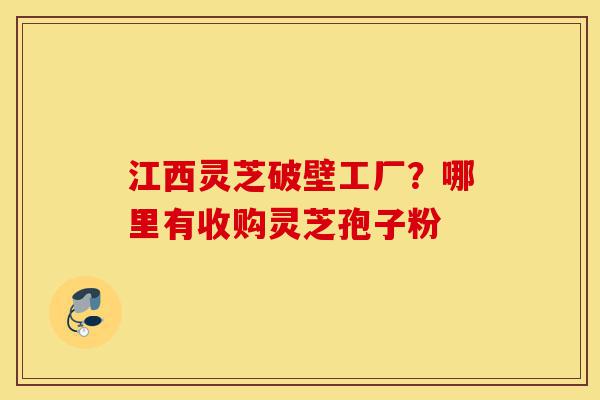 江西灵芝破壁工厂?哪里有收购灵芝孢子粉-第1张图片-灵芝之家 江西灵芝破壁工厂?哪里有收购灵芝孢子粉-第1张图片-灵芝之家