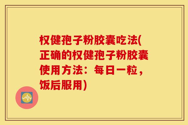 权健孢子粉胶囊吃法(正确的权健孢子粉胶囊使用方法:每日一粒,饭后服用)-第1张图片-灵芝之家 权健孢子粉胶囊吃法(正确的权健孢子粉胶囊使用方法:每日一粒,饭后服用)-第1张图片-灵芝之家