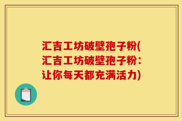 汇吉工坊破壁孢子粉(汇吉工坊破壁孢子粉:让你每天都充满活力)-第1张图片-灵芝之家 汇吉工坊破壁孢子粉(汇吉工坊破壁孢子粉:让你每天都充满活力)-第1张图片-灵芝之家
