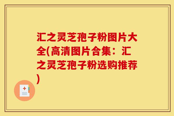 汇之灵芝孢子粉图片大全(高清图片合集:汇之灵芝孢子粉选购推荐)-第1张图片-灵芝之家 汇之灵芝孢子粉图片大全(高清图片合集:汇之灵芝孢子粉选购推荐)-第1张图片-灵芝之家