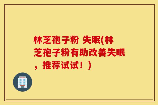 林芝孢子粉 失眠(林芝孢子粉有助改善失眠,推荐试试!)-第1张图片-灵芝之家 林芝孢子粉 失眠(林芝孢子粉有助改善失眠,推荐试试!)-第1张图片-灵芝之家