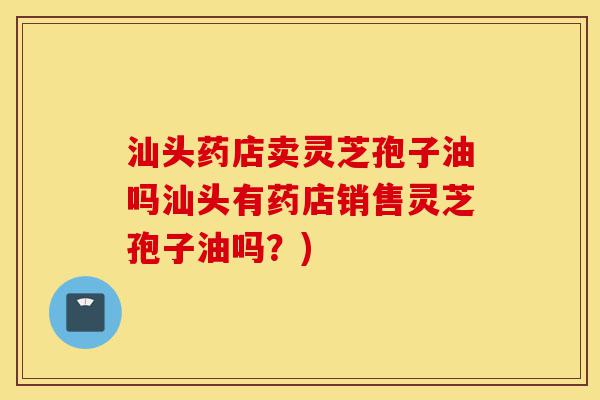 汕头药店卖灵芝孢子油吗汕头有药店销售灵芝孢子油吗?)-第1张图片-灵芝之家 汕头药店卖灵芝孢子油吗汕头有药店销售灵芝孢子油吗?)-第1张图片-灵芝之家