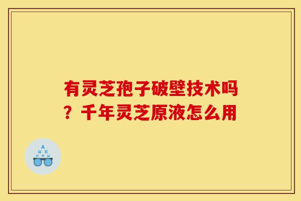 有灵芝孢子破壁技术吗?千年灵芝原液怎么用-第1张图片-灵芝之家 有灵芝孢子破壁技术吗?千年灵芝原液怎么用-第1张图片-灵芝之家