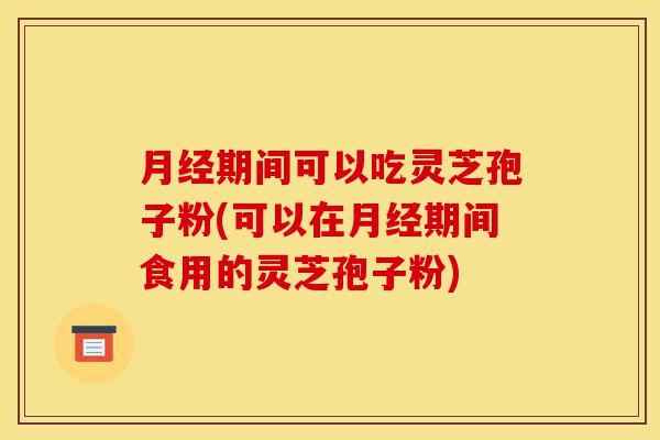 月经期间可以吃灵芝孢子粉(可以在月经期间食用的灵芝孢子粉)-第1张图片-灵芝之家