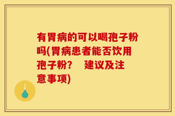 有胃病的可以喝孢子粉吗(胃病患者能否饮用孢子粉? 建议及注意事项)-第1张图片-灵芝之家 有胃病的可以喝孢子粉吗(胃病患者能否饮用孢子粉? 建议及注意事项)-第1张图片-灵芝之家