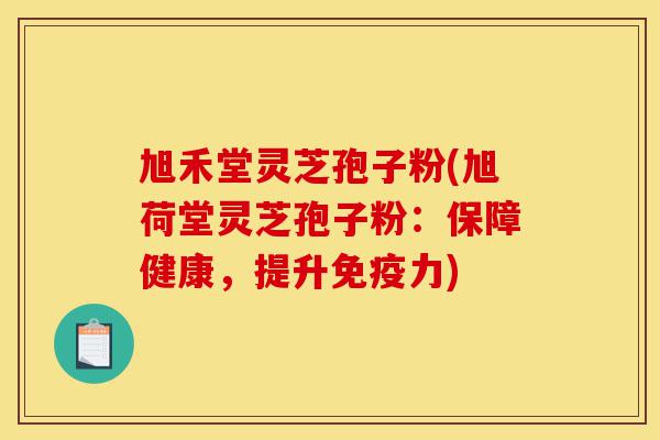 旭禾堂灵芝孢子粉(旭荷堂灵芝孢子粉:保障健康,提升免疫力)-第1张图片-灵芝之家 旭禾堂灵芝孢子粉(旭荷堂灵芝孢子粉:保障健康,提升免疫力)-第1张图片-灵芝之家