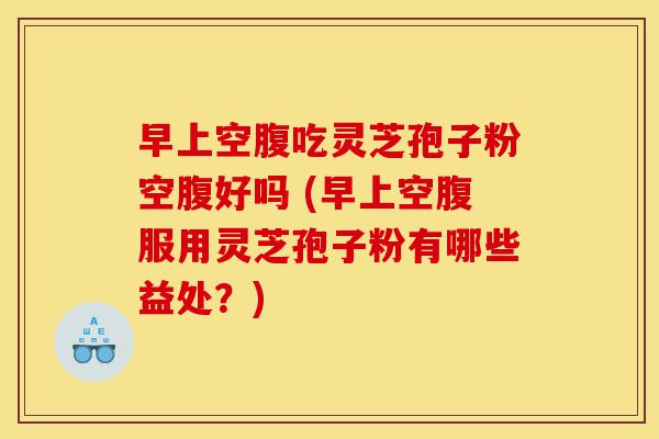 早上空腹吃灵芝孢子粉空腹好吗 (早上空腹服用灵芝孢子粉有哪些益处?)-第1张图片-灵芝之家 早上空腹吃灵芝孢子粉空腹好吗 (早上空腹服用灵芝孢子粉有哪些益处?)-第1张图片-灵芝之家