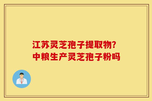 江苏灵芝孢子提取物?中粮生产灵芝孢子粉吗-第1张图片-灵芝之家 江苏灵芝孢子提取物?中粮生产灵芝孢子粉吗-第1张图片-灵芝之家