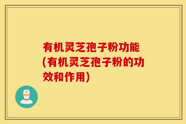 有机灵芝孢子粉功能 (有机灵芝孢子粉的功效和作用)-第1张图片-灵芝之家 有机灵芝孢子粉功能 (有机灵芝孢子粉的功效和作用)-第1张图片-灵芝之家
