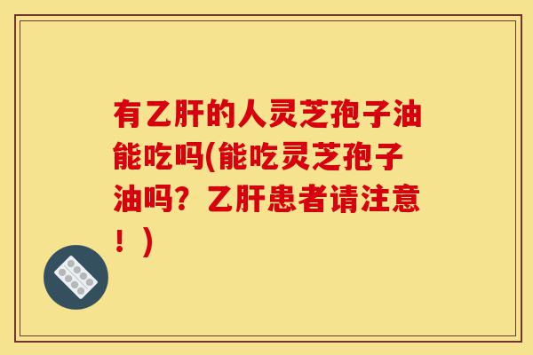 有乙肝的人灵芝孢子油能吃吗(能吃灵芝孢子油吗？乙肝患者请注意！)-第1张图片-灵芝之家