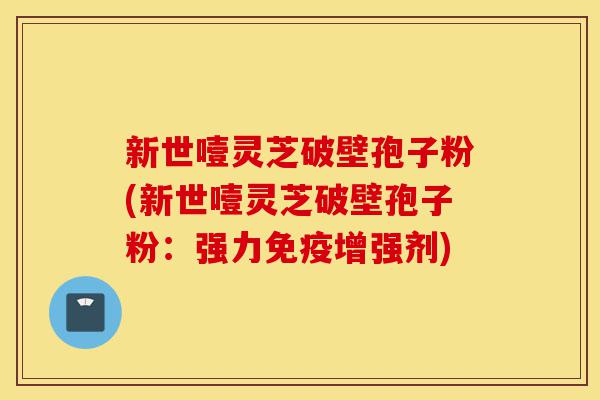 新世噎灵芝破壁孢子粉(新世噎灵芝破壁孢子粉：强力免疫增强剂)-第1张图片-灵芝之家
