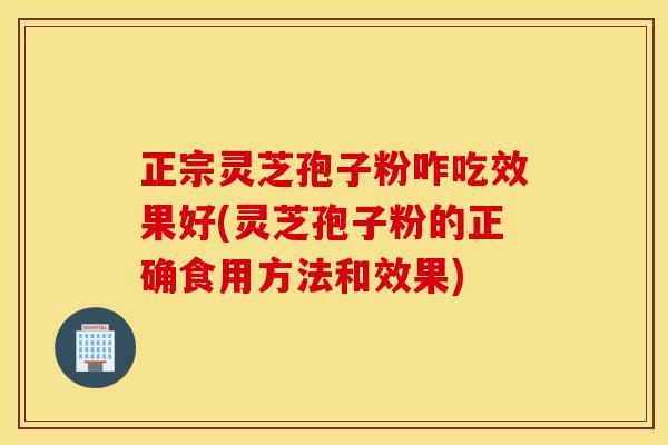 正宗灵芝孢子粉咋吃效果好(灵芝孢子粉的正确食用方法和效果)-第1张图片-灵芝之家 正宗灵芝孢子粉咋吃效果好(灵芝孢子粉的正确食用方法和效果)-第1张图片-灵芝之家