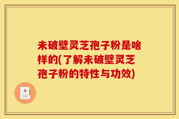 未破壁灵芝孢子粉是啥样的(了解未破壁灵芝孢子粉的特性与功效)-第1张图片-灵芝之家 未破壁灵芝孢子粉是啥样的(了解未破壁灵芝孢子粉的特性与功效)-第1张图片-灵芝之家