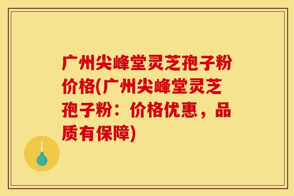 广州尖峰堂灵芝孢子粉价格(广州尖峰堂灵芝孢子粉:价格优惠,品质有保障)-第1张图片-灵芝之家 广州尖峰堂灵芝孢子粉价格(广州尖峰堂灵芝孢子粉:价格优惠,品质有保障)-第1张图片-灵芝之家