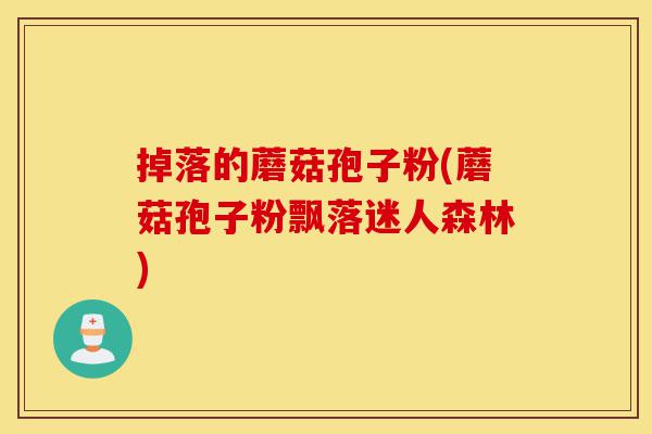 掉落的蘑菇孢子粉(蘑菇孢子粉飘落迷人森林)-第1张图片-灵芝之家 掉落的蘑菇孢子粉(蘑菇孢子粉飘落迷人森林)-第1张图片-灵芝之家